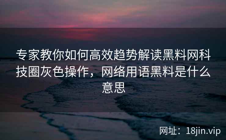专家教你如何高效趋势解读黑料网科技圈灰色操作，网络用语黑料是什么意思