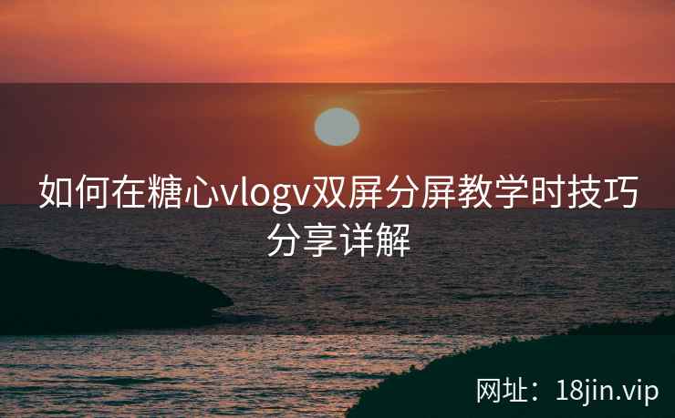 如何在糖心vlogv双屏分屏教学时技巧分享详解