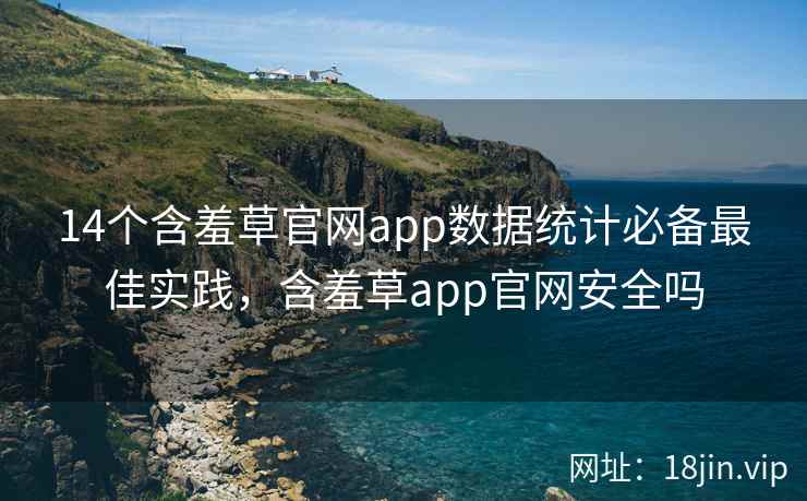 14个含羞草官网app数据统计必备最佳实践，含羞草app官网安全吗