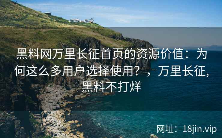 黑料网万里长征首页的资源价值：为何这么多用户选择使用？，万里长征,黑料不打烊