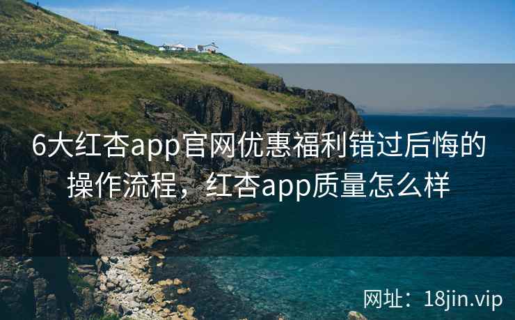 6大红杏app官网优惠福利错过后悔的操作流程，红杏app质量怎么样
