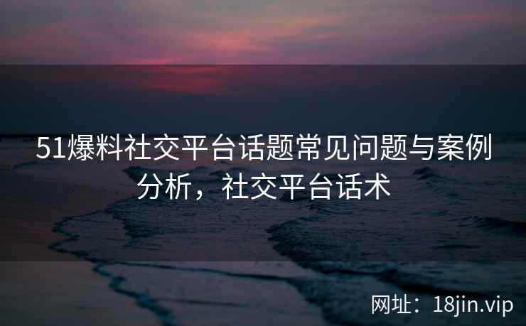 51爆料社交平台话题常见问题与案例分析，社交平台话术