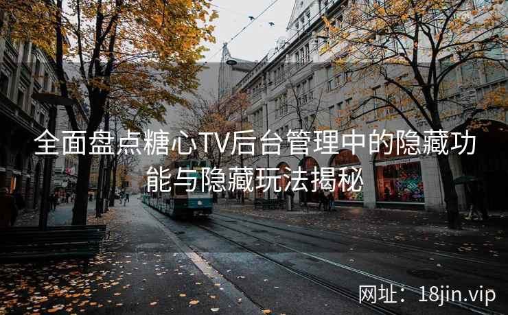 全面盘点糖心TV后台管理中的隐藏功能与隐藏玩法揭秘