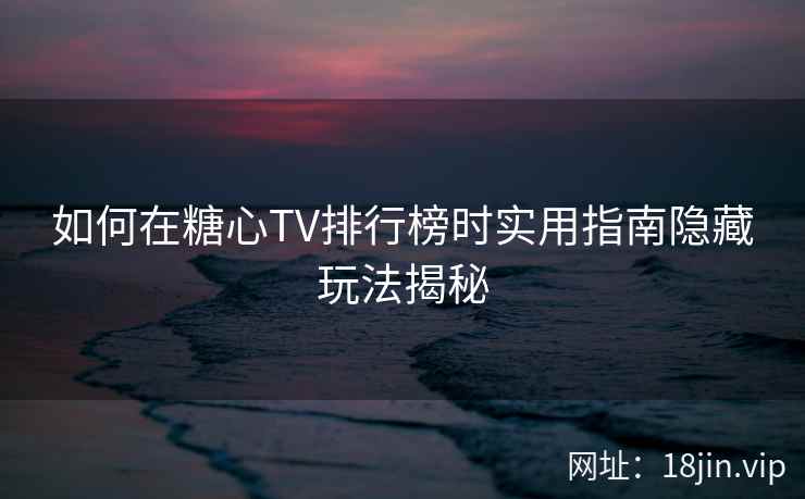 如何在糖心TV排行榜时实用指南隐藏玩法揭秘