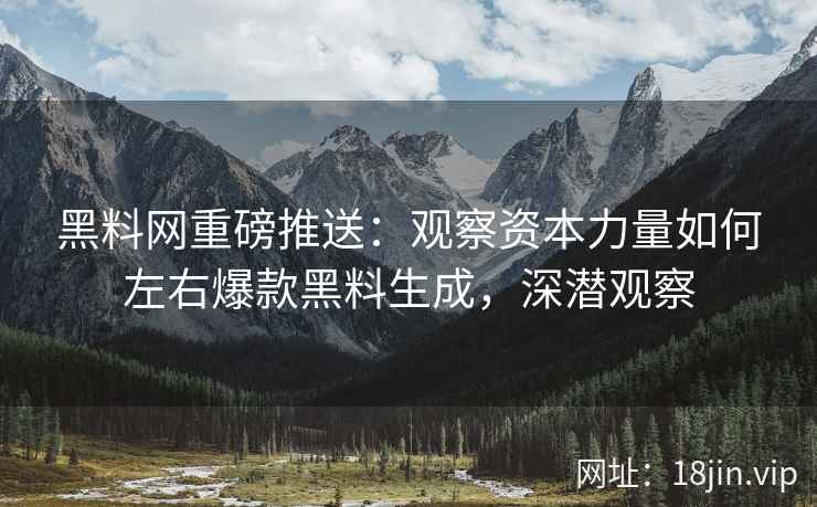 黑料网重磅推送：观察资本力量如何左右爆款黑料生成，深潜观察
