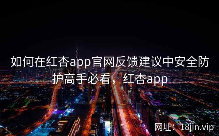 如何在红杏app官网反馈建议中安全防护高手必看，红杏app