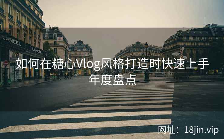 如何在糖心Vlog风格打造时快速上手年度盘点