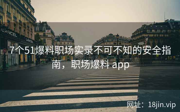 7个51爆料职场实录不可不知的安全指南，职场爆料 app