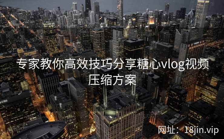 专家教你高效技巧分享糖心vlog视频压缩方案