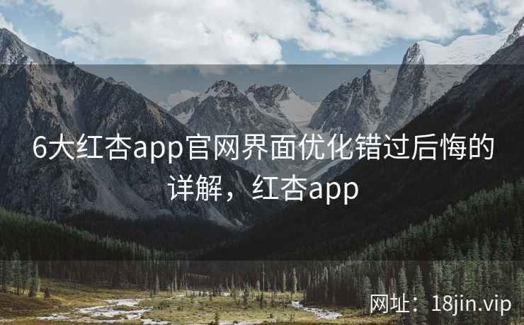 6大红杏app官网界面优化错过后悔的详解，红杏app
