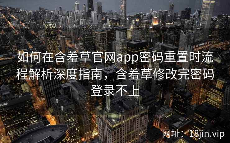 如何在含羞草官网app密码重置时流程解析深度指南，含羞草修改完密码登录不上