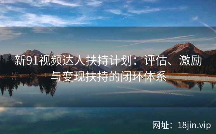 新91视频达人扶持计划：评估、激励与变现扶持的闭环体系