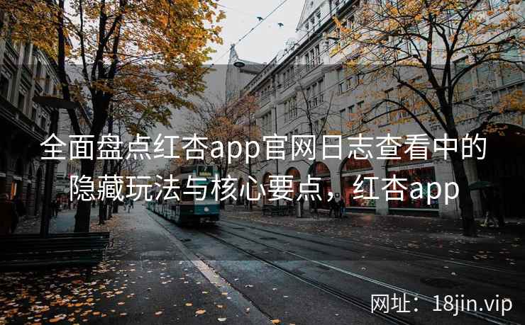 全面盘点红杏app官网日志查看中的隐藏玩法与核心要点，红杏app