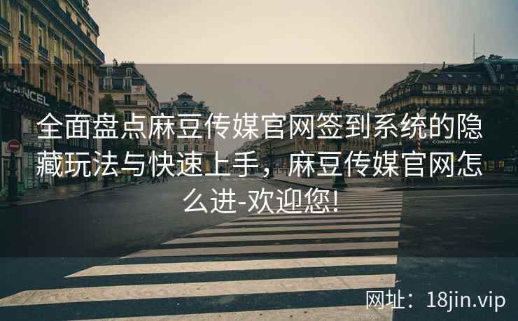 全面盘点麻豆传媒官网签到系统的隐藏玩法与快速上手，麻豆传媒官网怎么进-欢迎您!