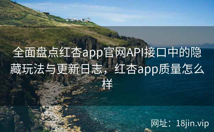 全面盘点红杏app官网API接口中的隐藏玩法与更新日志，红杏app质量怎么样