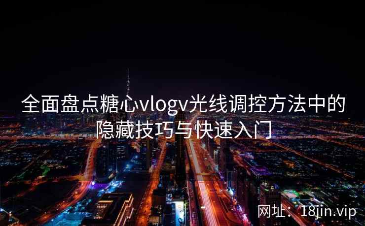 全面盘点糖心vlogv光线调控方法中的隐藏技巧与快速入门