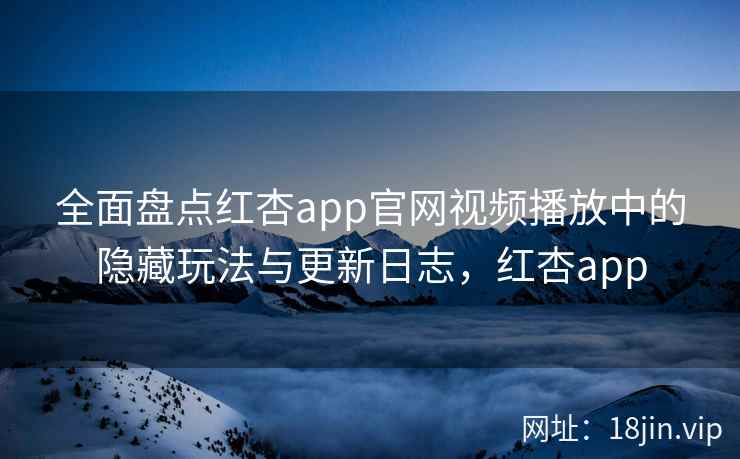 全面盘点红杏app官网视频播放中的隐藏玩法与更新日志，红杏app