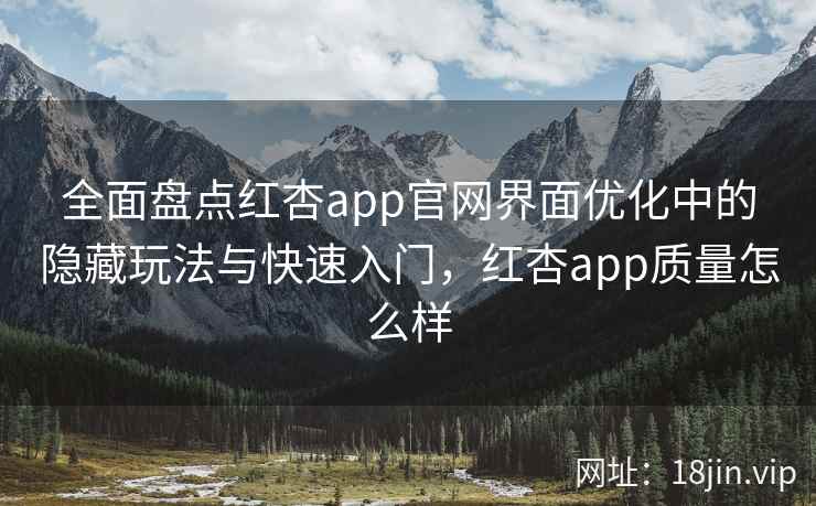 全面盘点红杏app官网界面优化中的隐藏玩法与快速入门，红杏app质量怎么样
