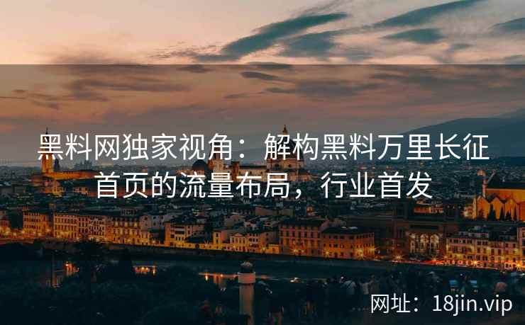黑料网独家视角：解构黑料万里长征首页的流量布局，行业首发