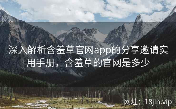 深入解析含羞草官网app的分享邀请实用手册，含羞草的官网是多少