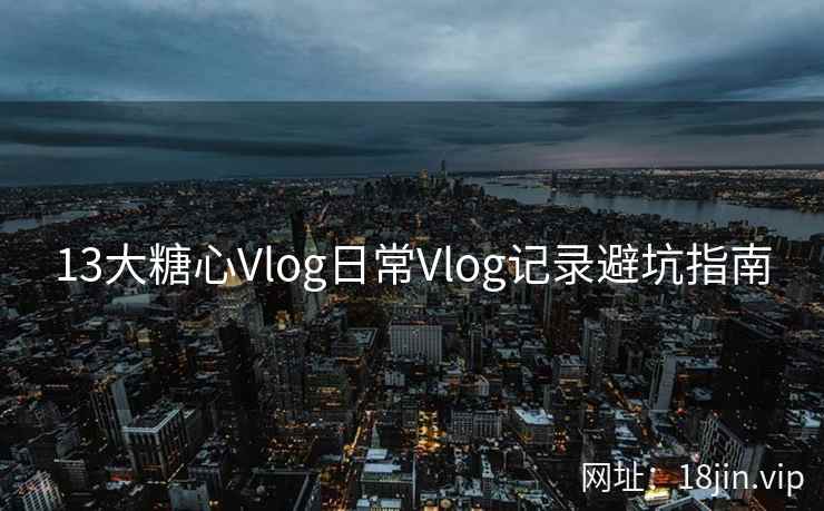 13大糖心Vlog日常Vlog记录避坑指南