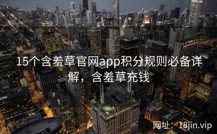 15个含羞草官网app积分规则必备详解，含羞草充钱