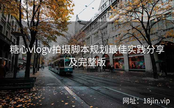 糖心vlogv拍摄脚本规划最佳实践分享及完整版