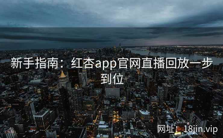 新手指南：红杏app官网直播回放一步到位