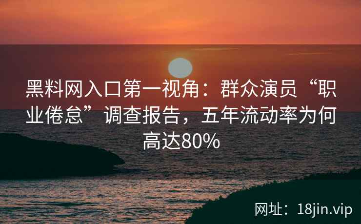 黑料网入口第一视角：群众演员“职业倦怠”调查报告，五年流动率为何高达80%