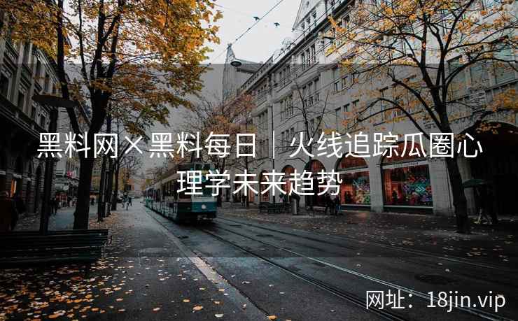 黑料网×黑料每日｜火线追踪瓜圈心理学未来趋势