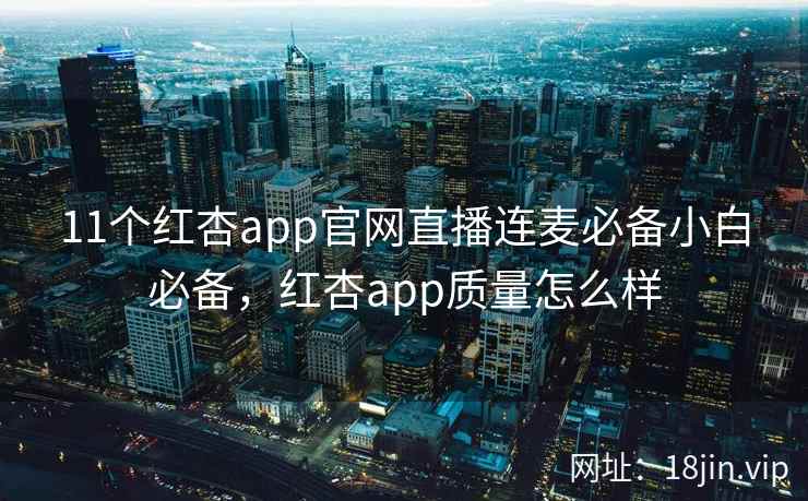 11个红杏app官网直播连麦必备小白必备，红杏app质量怎么样