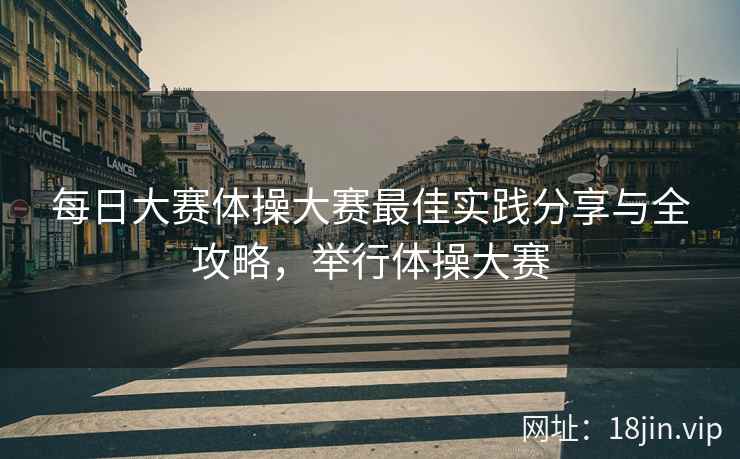 每日大赛体操大赛最佳实践分享与全攻略，举行体操大赛