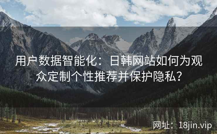 用户数据智能化：日韩网站如何为观众定制个性推荐并保护隐私？