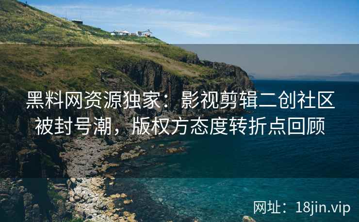 黑料网资源独家：影视剪辑二创社区被封号潮，版权方态度转折点回顾