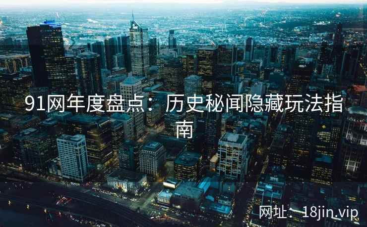 91网年度盘点：历史秘闻隐藏玩法指南