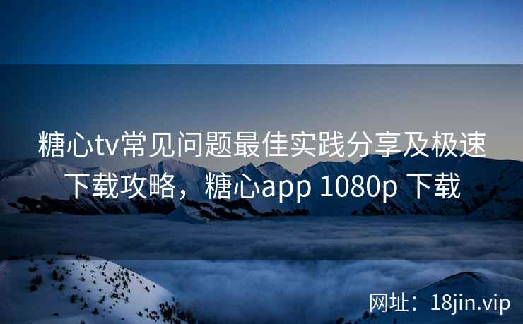 糖心tv常见问题最佳实践分享及极速下载攻略，糖心app 1080p 下载