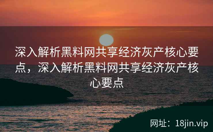 深入解析黑料网共享经济灰产核心要点，深入解析黑料网共享经济灰产核心要点