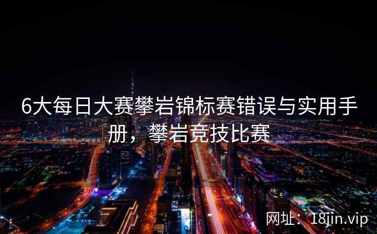 6大每日大赛攀岩锦标赛错误与实用手册，攀岩竞技比赛