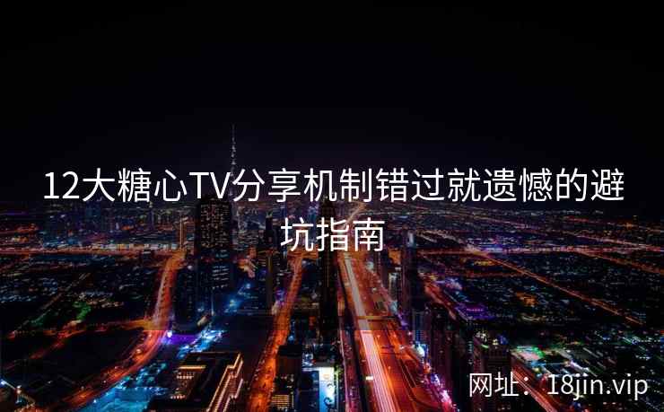 12大糖心TV分享机制错过就遗憾的避坑指南