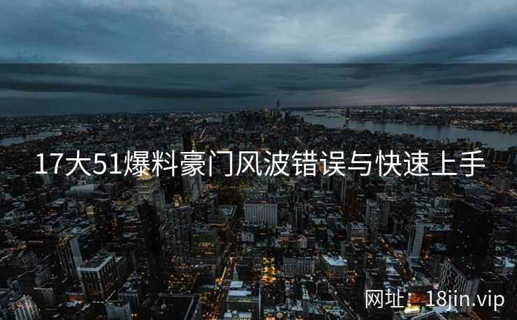 17大51爆料豪门风波错误与快速上手