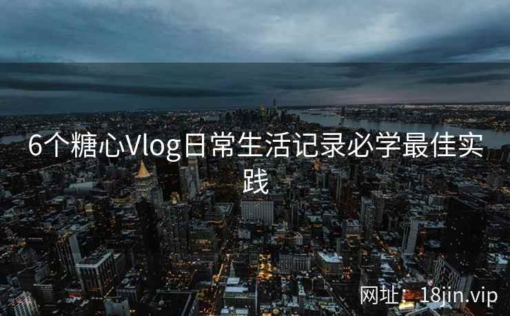 6个糖心Vlog日常生活记录必学最佳实践